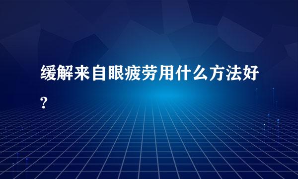 缓解来自眼疲劳用什么方法好?