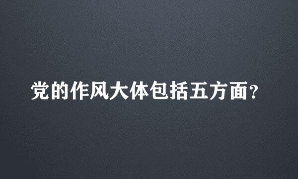 党的作风大体包括五方面？