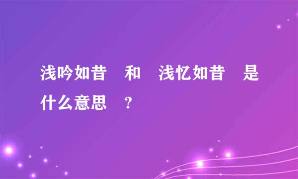 浅吟如昔 和 浅忆如昔 是什么意思 ?