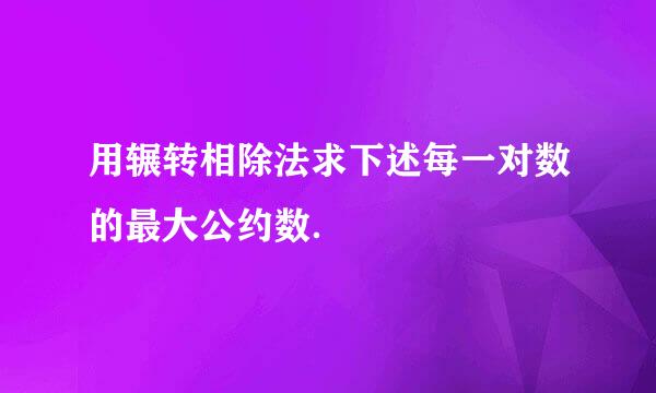 用辗转相除法求下述每一对数的最大公约数．