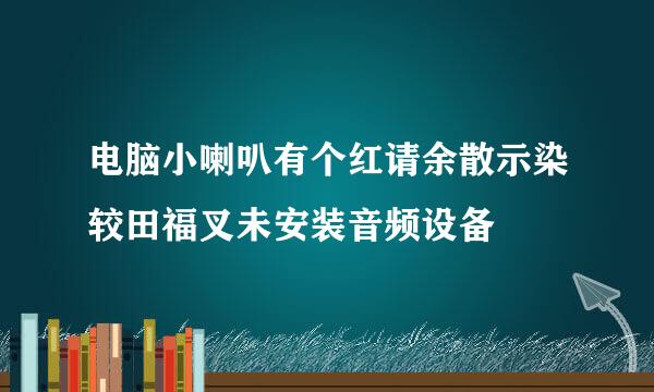 电脑小喇叭有个红请余散示染较田福叉未安装音频设备