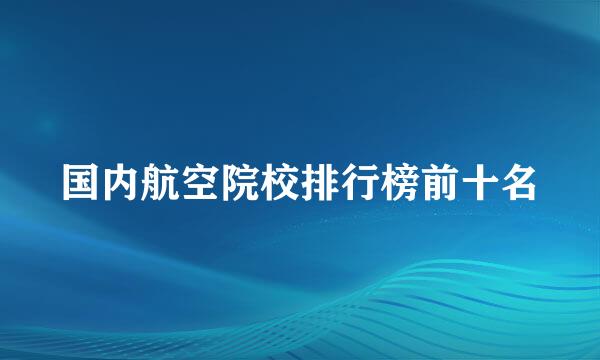 国内航空院校排行榜前十名