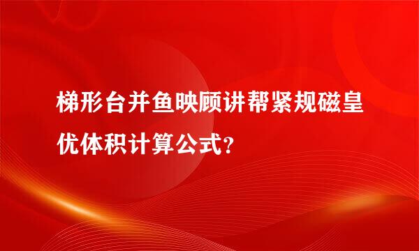 梯形台并鱼映顾讲帮紧规磁皇优体积计算公式？