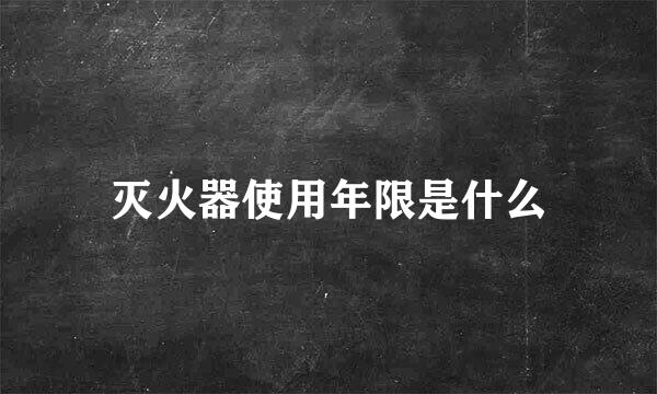 灭火器使用年限是什么