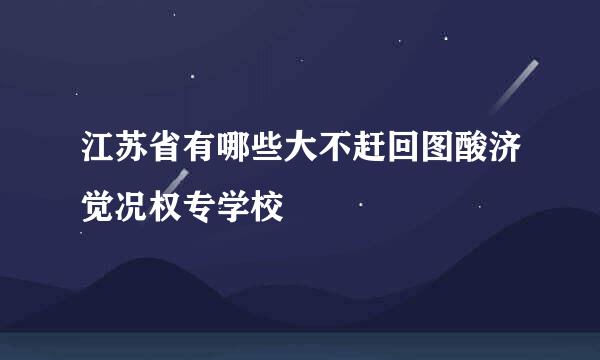 江苏省有哪些大不赶回图酸济觉况权专学校