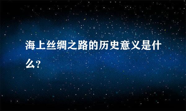 海上丝绸之路的历史意义是什么？