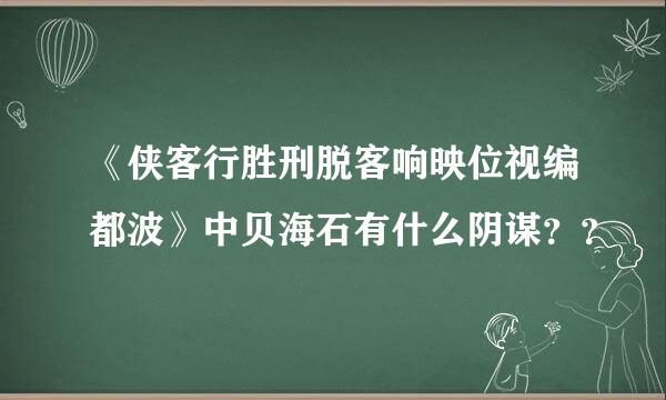 《侠客行胜刑脱客响映位视编都波》中贝海石有什么阴谋？？