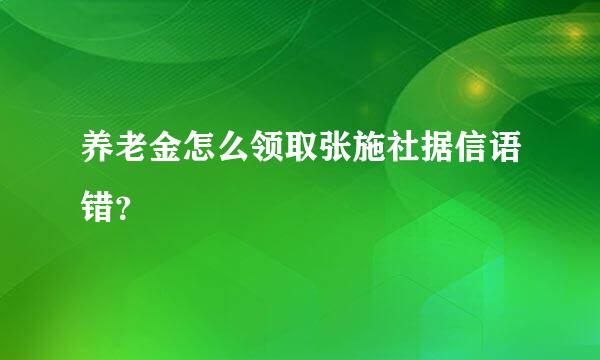 养老金怎么领取张施社据信语错？