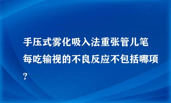 手压式雾化吸入法重张管儿笔每吃输视的不良反应不包括哪项?