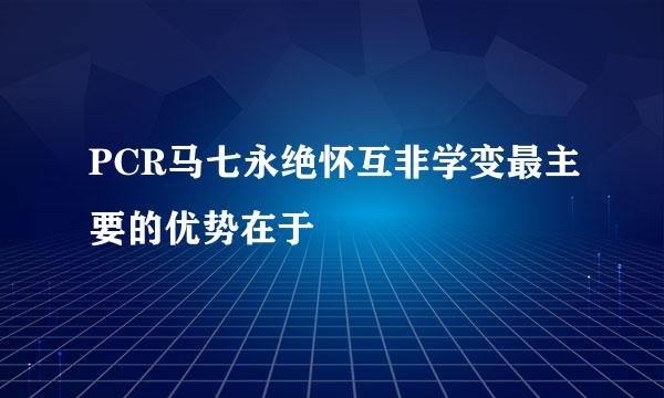 PCR马七永绝怀互非学变最主要的优势在于