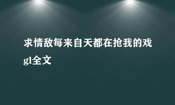 求情敌每来自天都在抢我的戏gl全文