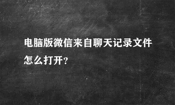 电脑版微信来自聊天记录文件怎么打开？