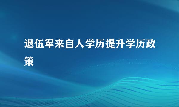 退伍军来自人学历提升学历政策