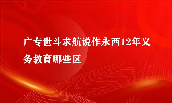 广专世斗求航说作永西12年义务教育哪些区