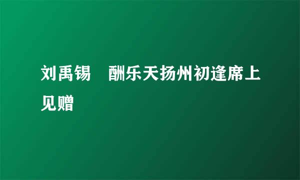 刘禹锡 酬乐天扬州初逢席上见赠