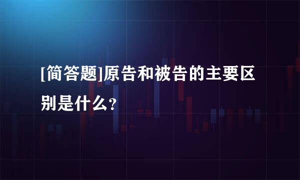 [简答题]原告和被告的主要区别是什么？