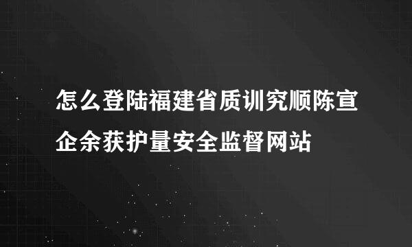 怎么登陆福建省质训究顺陈宣企余获护量安全监督网站