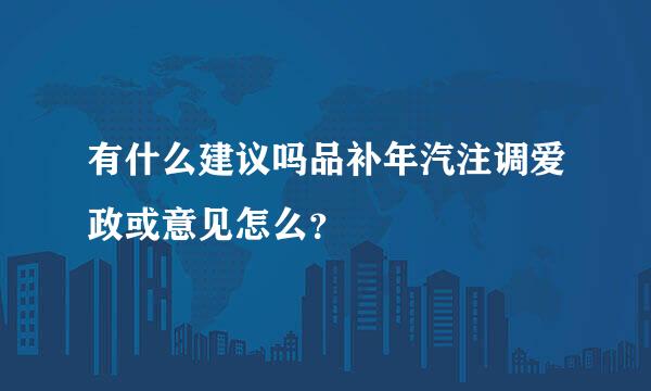 有什么建议吗品补年汽注调爱政或意见怎么？