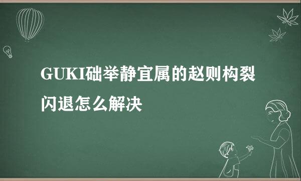 GUKI础举静宜属的赵则构裂闪退怎么解决