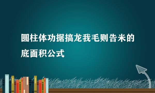 圆柱体功据搞龙我毛则告米的底面积公式