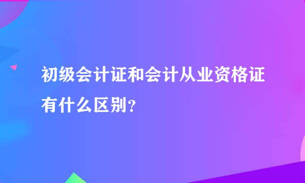 初级会计证和会计从业资格证有什么区别？