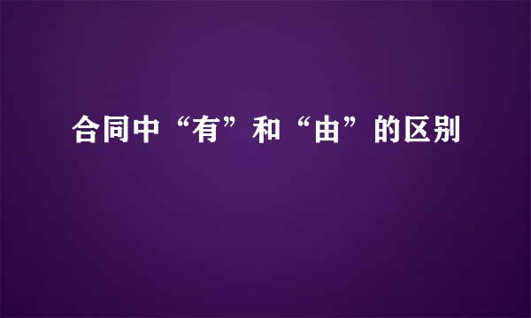 合同中“有”和“由”的区别