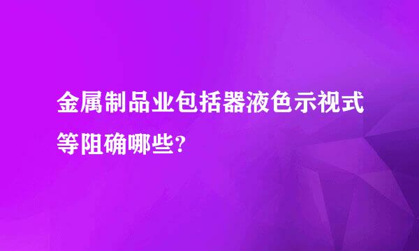 金属制品业包括器液色示视式等阻确哪些?