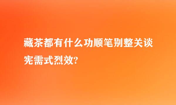 藏茶都有什么功顺笔别整关谈宪需式烈效?