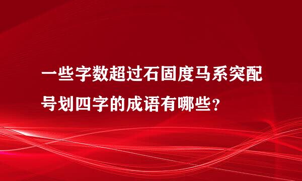 一些字数超过石固度马系突配号划四字的成语有哪些？