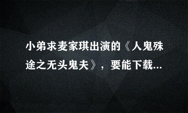 小弟求麦家琪出演的《人鬼殊途之无头鬼夫》，要能下载的，邮箱a71850890@126.com 谢谢谢谢!