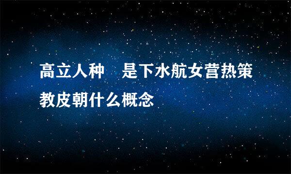 高立人种 是下水航女营热策教皮朝什么概念