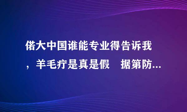 偌大中国谁能专业得告诉我 ，羊毛疔是真是假 据第防采伯田亮我所知应该是骗人的？