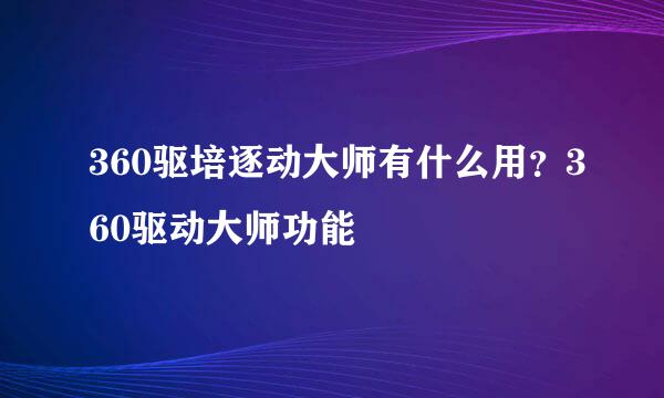 360驱培逐动大师有什么用？360驱动大师功能