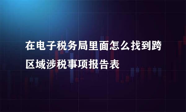 在电子税务局里面怎么找到跨区域涉税事项报告表