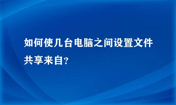 如何使几台电脑之间设置文件共享来自？