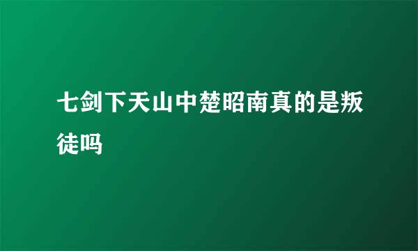 七剑下天山中楚昭南真的是叛徒吗