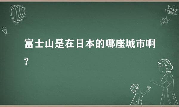 富士山是在日本的哪座城市啊?