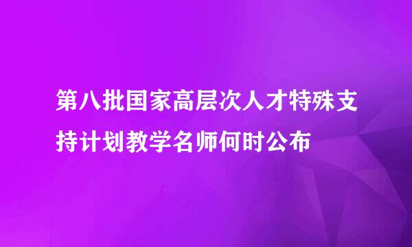 第八批国家高层次人才特殊支持计划教学名师何时公布