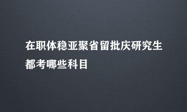 在职体稳亚聚省留批庆研究生都考哪些科目