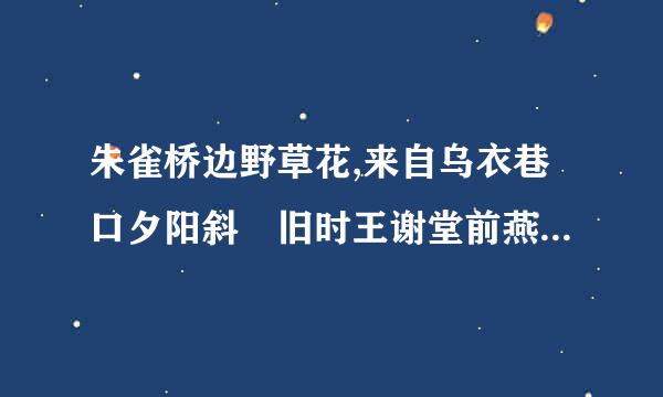 朱雀桥边野草花,来自乌衣巷口夕阳斜 旧时王谢堂前燕,飞入寻常百姓家.求360问答翻译.