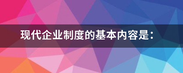 现代企业制度的基本内容是：