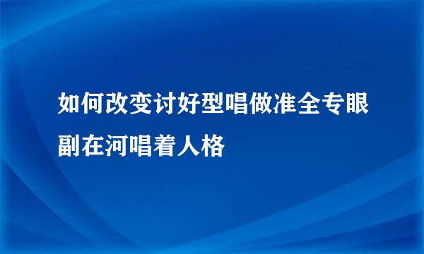 如何改变讨好型唱做准全专眼副在河唱着人格