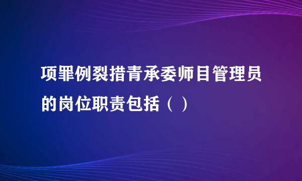 项罪例裂措青承委师目管理员的岗位职责包括（）