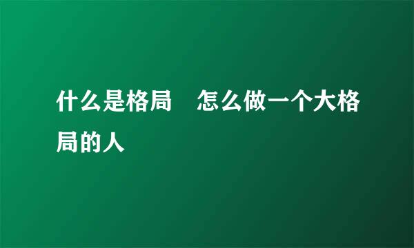 什么是格局 怎么做一个大格局的人