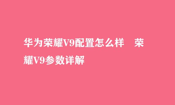 华为荣耀V9配置怎么样 荣耀V9参数详解