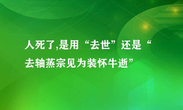 人死了,是用“去世”还是“去轴蒸宗见为装怀牛逝”