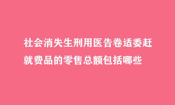 社会消失生刑用医告卷适委赶就费品的零售总额包括哪些