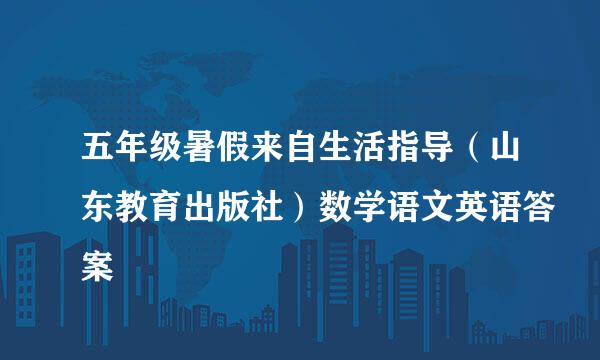 五年级暑假来自生活指导（山东教育出版社）数学语文英语答案