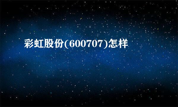 彩虹股份(600707)怎样