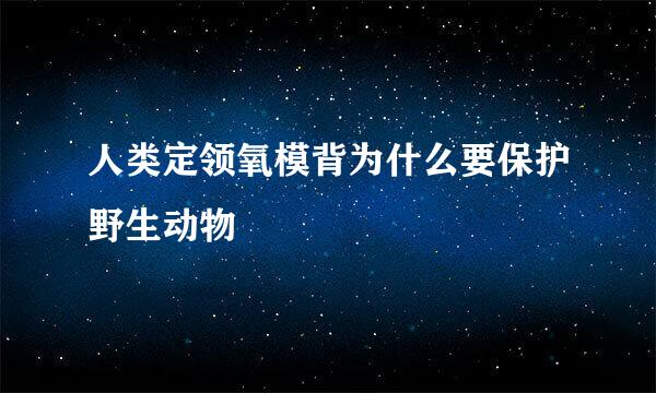 人类定领氧模背为什么要保护野生动物